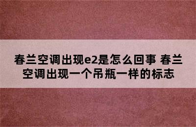 春兰空调出现e2是怎么回事 春兰空调出现一个吊瓶一样的标志